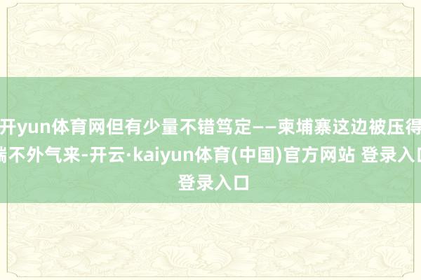 开yun体育网但有少量不错笃定——柬埔寨这边被压得喘不外气来-开云·kaiyun体育(中国)官方网站 登录入口