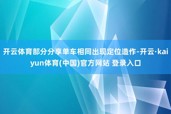 开云体育部分分享单车相同出现定位造作-开云·kaiyun体育(中国)官方网站 登录入口