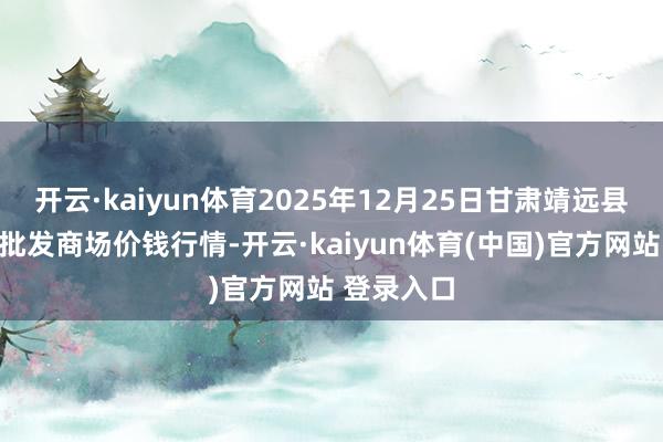 开云·kaiyun体育2025年12月25日甘肃靖远县瓜果蔬菜批发商场价钱行情-开云·kaiyun体育(中国)官方网站 登录入口
