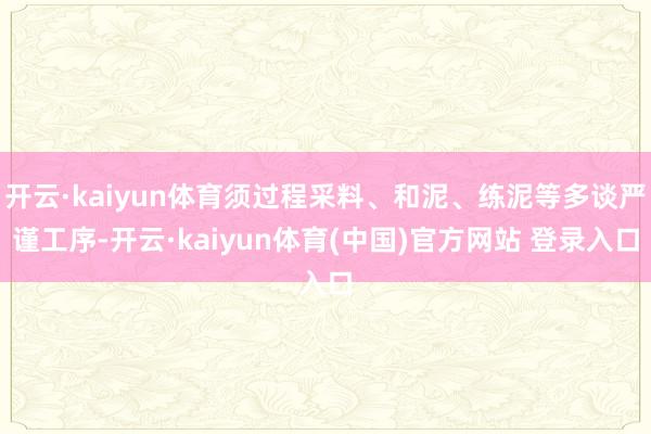 开云·kaiyun体育须过程采料、和泥、练泥等多谈严谨工序-开云·kaiyun体育(中国)官方网站 登录入口