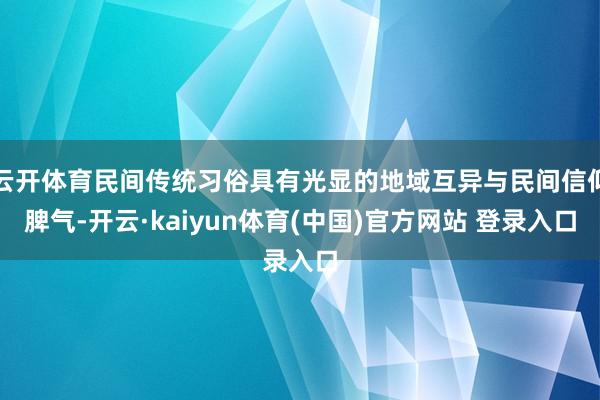 云开体育民间传统习俗具有光显的地域互异与民间信仰脾气-开云·kaiyun体育(中国)官方网站 登录入口