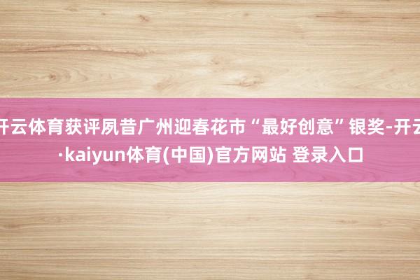 开云体育获评夙昔广州迎春花市“最好创意”银奖-开云·kaiyun体育(中国)官方网站 登录入口