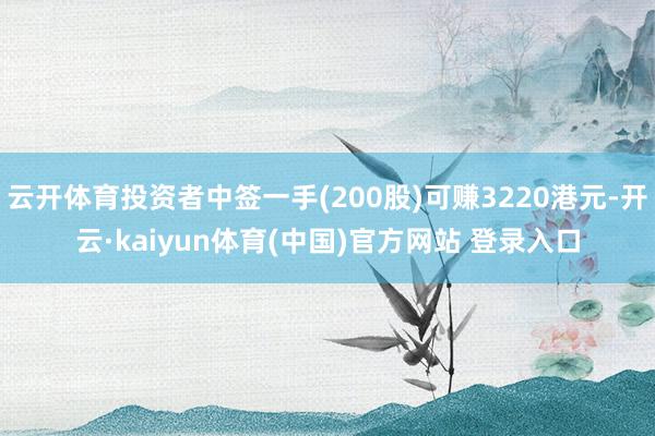 云开体育投资者中签一手(200股)可赚3220港元-开云·kaiyun体育(中国)官方网站 登录入口