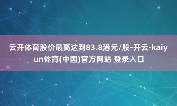 云开体育股价最高达到83.8港元/股-开云·kaiyun体育(中国)官方网站 登录入口