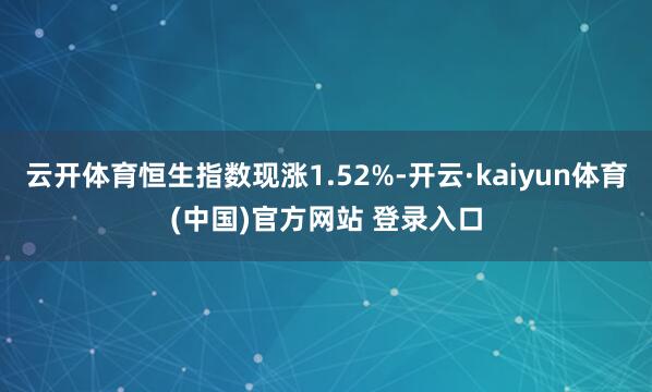云开体育恒生指数现涨1.52%-开云·kaiyun体育(中国)官方网站 登录入口