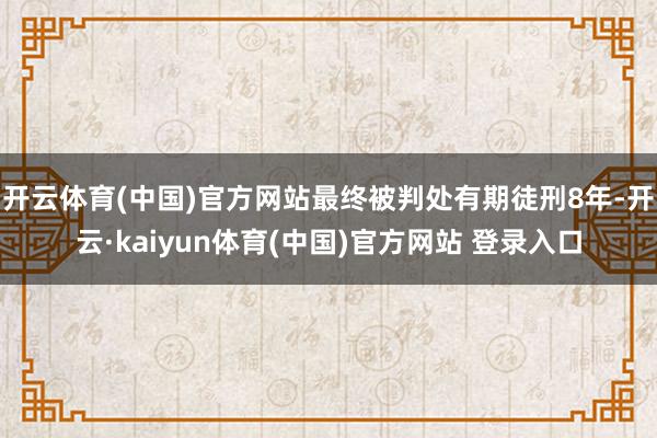 开云体育(中国)官方网站最终被判处有期徒刑8年-开云·kaiyun体育(中国)官方网站 登录入口