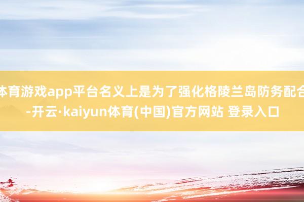体育游戏app平台名义上是为了强化格陵兰岛防务配合-开云·kaiyun体育(中国)官方网站 登录入口
