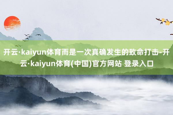 开云·kaiyun体育而是一次真确发生的致命打击-开云·kaiyun体育(中国)官方网站 登录入口