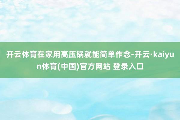 开云体育在家用高压锅就能简单作念-开云·kaiyun体育(中国)官方网站 登录入口